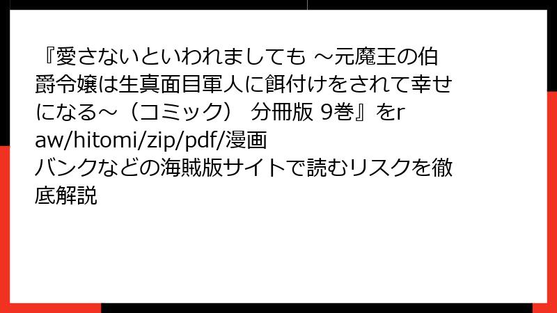 『愛さないといわれましても ～元魔王の伯爵令嬢は生真面目軍人に餌付けをされて幸せになる～（コミック） 分冊版 9巻』をraw/hitomi/zip/pdf/漫画バンクなどの海賊版サイトで読むリスクを徹底解説