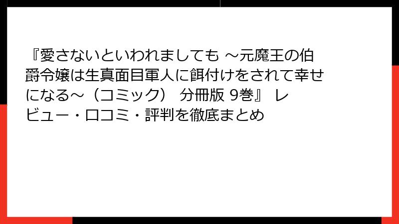 『愛さないといわれましても ～元魔王の伯爵令嬢は生真面目軍人に餌付けをされて幸せになる～（コミック） 分冊版 9巻』 レビュー・口コミ・評判を徹底まとめ