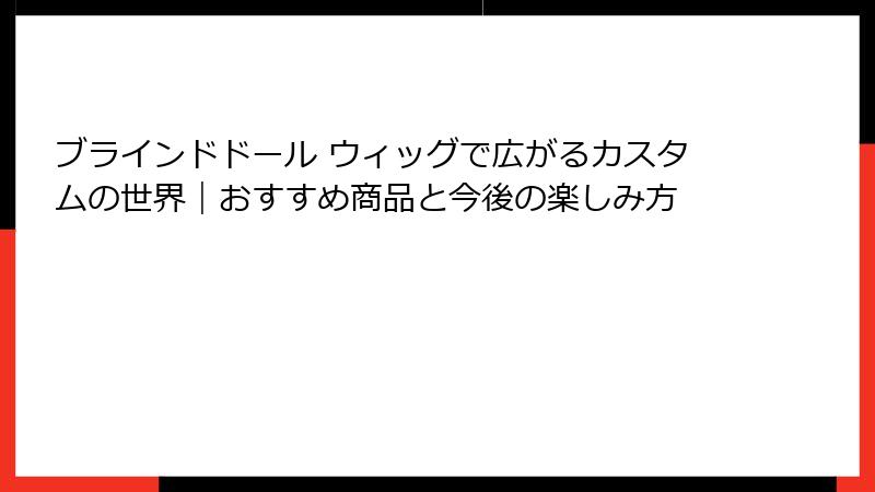 ブラインドドール ウィッグで広がるカスタムの世界｜おすすめ商品と今後の楽しみ方