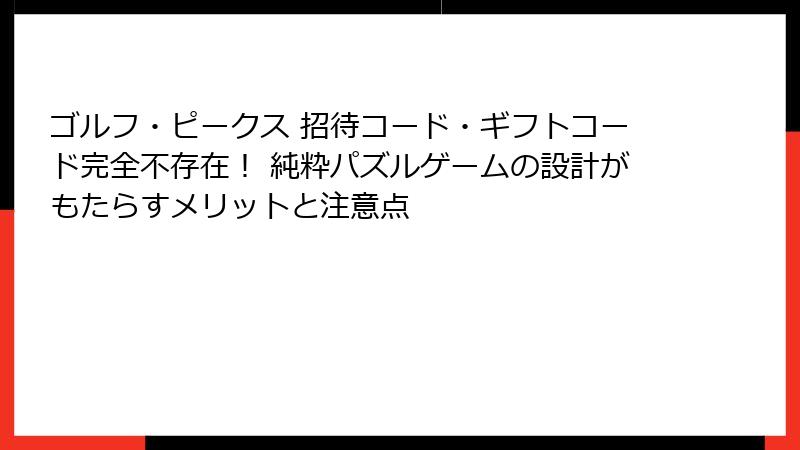 ゴルフ・ピークス 招待コード・ギフトコード完全不存在！ 純粋パズルゲームの設計がもたらすメリットと注意点