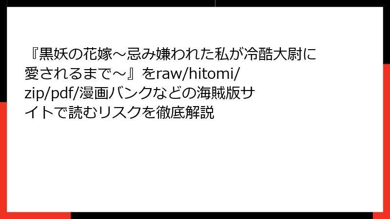 『黒妖の花嫁~忌み嫌われた私が冷酷大尉に愛されるまで~』をraw/hitomi/zip/pdf/漫画バンクなどの海賊版サイトで読むリスクを徹底解説