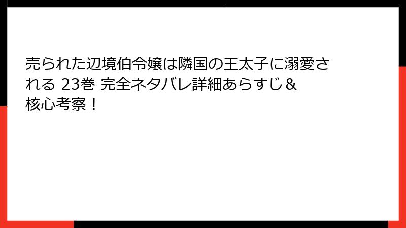 売られた辺境伯令嬢は隣国の王太子に溺愛される 23巻 完全ネタバレ詳細あらすじ＆核心考察！