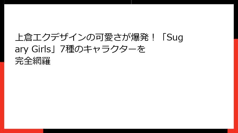 上倉エクデザインの可愛さが爆発!「Sugary Girls」7種のキャラクターを完全網羅