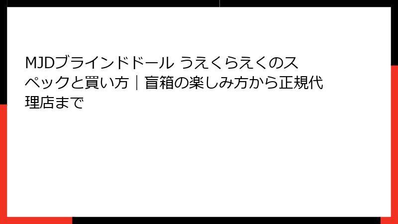 MJDブラインドドール うえくらえくのスペックと買い方|盲箱の楽しみ方から正規代理店まで