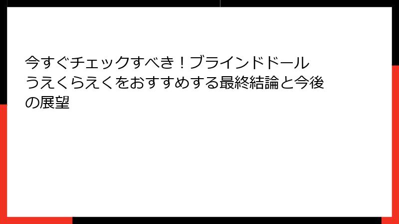 今すぐチェックすべき!ブラインドドール うえくらえくをおすすめする最終結論と今後の展望