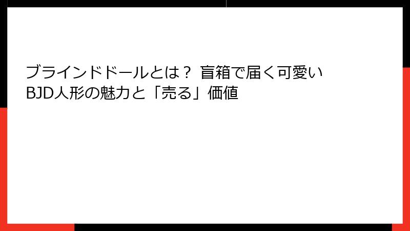 ブラインドドールとは? 盲箱で届く可愛いBJD人形の魅力と「売る」価値