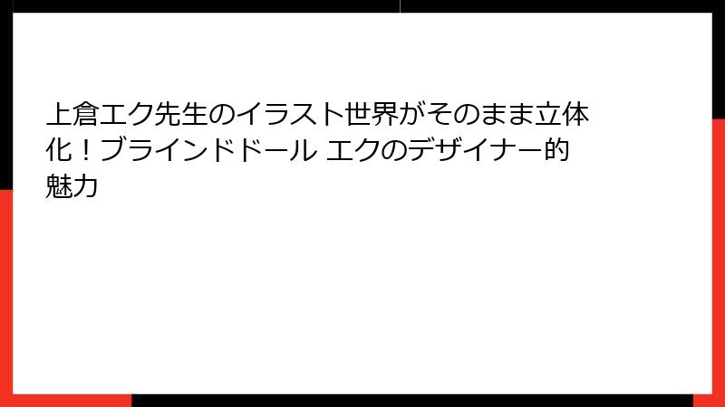 上倉エク先生のイラスト世界がそのまま立体化！ブラインドドール エクのデザイナー的魅力