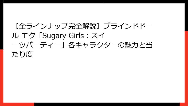 【全ラインナップ完全解説】ブラインドドール エク「Sugary Girls：スイーツパーティー」各キャラクターの魅力と当たり度