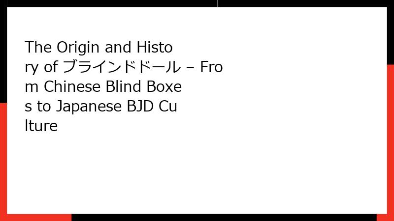 The Origin and History of ブラインドドール – From Chinese Blind Boxes to Japanese BJD Culture