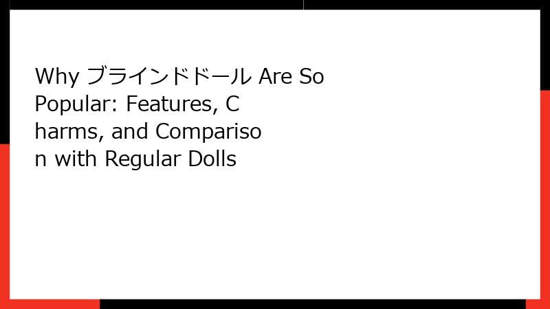 Why ブラインドドール Are So Popular: Features, Charms, and Comparison with Regular Dolls