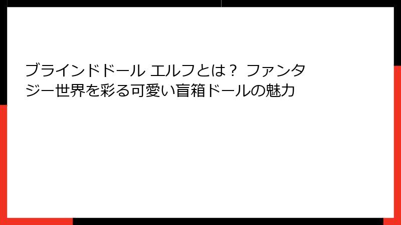 ブラインドドール エルフとは？ ファンタジー世界を彩る可愛い盲箱ドールの魅力