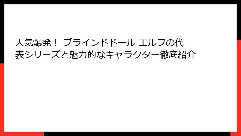 人気爆発！ ブラインドドール エルフの代表シリーズと魅力的なキャラクター徹底紹介