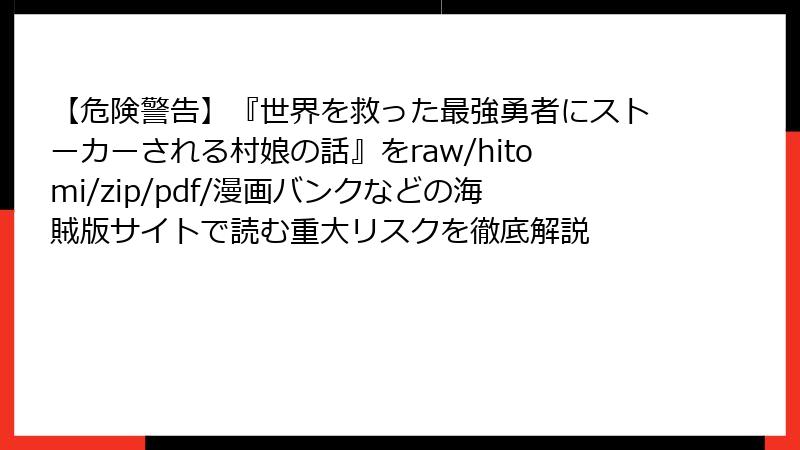 【危険警告】『世界を救った最強勇者にストーカーされる村娘の話』をraw/hitomi/zip/pdf/漫画バンクなどの海賊版サイトで読む重大リスクを徹底解説