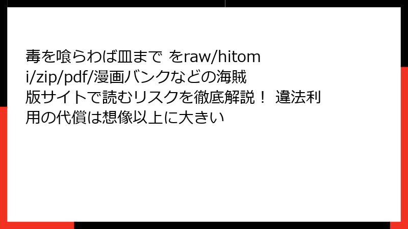 毒を喰らわば皿まで をraw/hitomi/zip/pdf/漫画バンクなどの海賊版サイトで読むリスクを徹底解説！ 違法利用の代償は想像以上に大きい