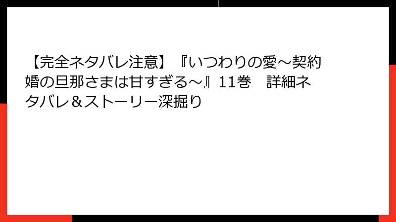 【完全ネタバレ注意】『いつわりの愛~契約婚の旦那さまは甘すぎる~』11巻 詳細ネタバレ&ストーリー深掘り