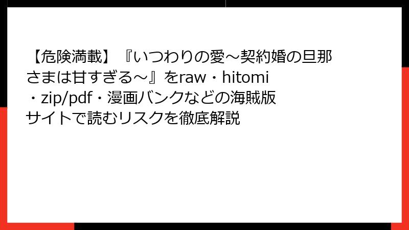 【危険満載】『いつわりの愛~契約婚の旦那さまは甘すぎる~』をraw・hitomi・zip/pdf・漫画バンクなどの海賊版サイトで読むリスクを徹底解説