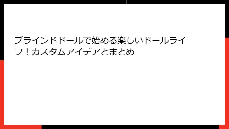 ブラインドドールで始める楽しいドールライフ！カスタムアイデアとまとめ