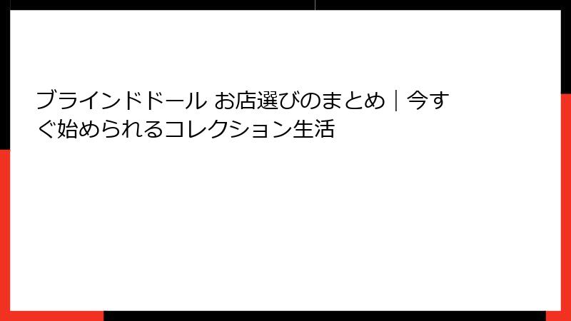 ブラインドドール お店選びのまとめ｜今すぐ始められるコレクション生活