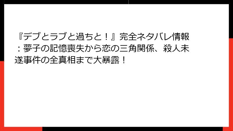 『デブとラブと過ちと！』完全ネタバレ情報：夢子の記憶喪失から恋の三角関係、殺人未遂事件の全真相まで大暴露！