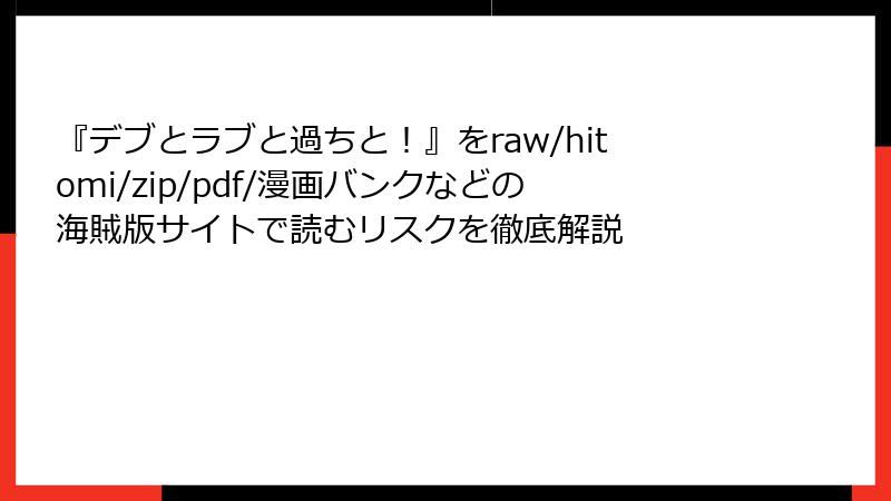 『デブとラブと過ちと！』をraw/hitomi/zip/pdf/漫画バンクなどの海賊版サイトで読むリスクを徹底解説