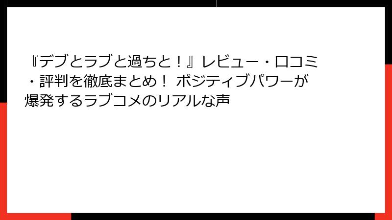 『デブとラブと過ちと！』レビュー・口コミ・評判を徹底まとめ！ ポジティブパワーが爆発するラブコメのリアルな声