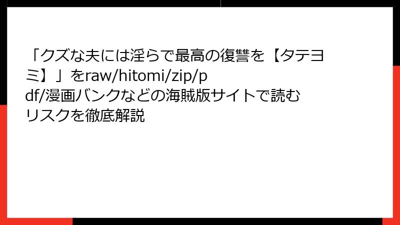 「クズな夫には淫らで最高の復讐を【タテヨミ】」をraw/hitomi/zip/pdf/漫画バンクなどの海賊版サイトで読むリスクを徹底解説