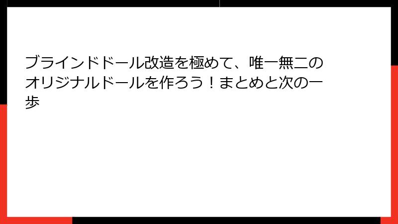 ブラインドドール改造を極めて、唯一無二のオリジナルドールを作ろう！まとめと次の一歩