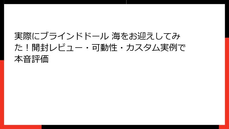 実際にブラインドドール 海をお迎えしてみた！開封レビュー・可動性・カスタム実例で本音評価