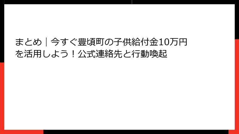 まとめ｜今すぐ豊頃町の子供給付金10万円を活用しよう！公式連絡先と行動喚起