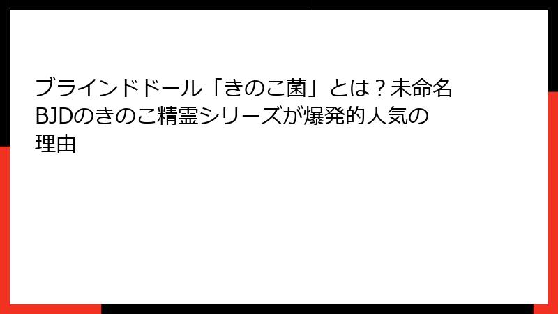 ブラインドドール「きのこ菌」とは？未命名BJDのきのこ精霊シリーズが爆発的人気の理由