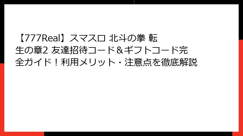 【777Real】スマスロ 北斗の拳 転生の章2 友達招待コード＆ギフトコード完全ガイド！利用メリット・注意点を徹底解説