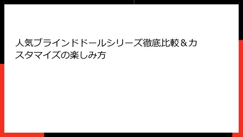 人気ブラインドドールシリーズ徹底比較&カスタマイズの楽しみ方