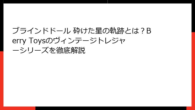 ブラインドドール 砕けた星の軌跡とは？Berry Toysのヴィンテージトレジャーシリーズを徹底解説