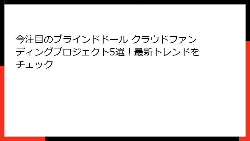 今注目のブラインドドール クラウドファンディングプロジェクト5選！最新トレンドをチェック
