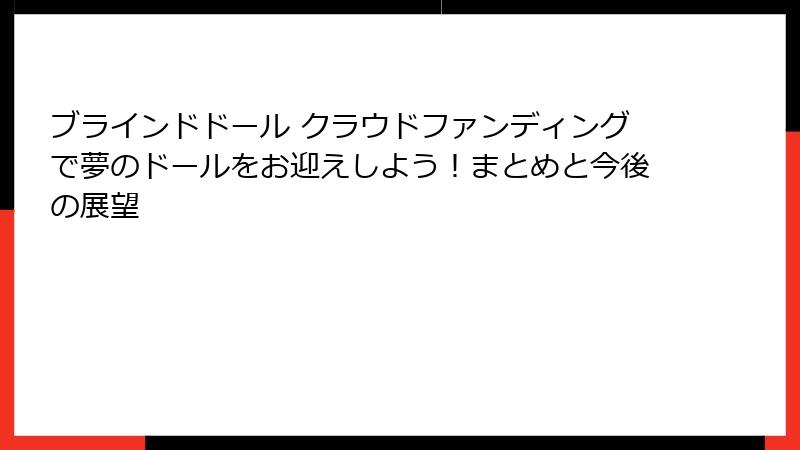 ブラインドドール クラウドファンディングで夢のドールをお迎えしよう！まとめと今後の展望