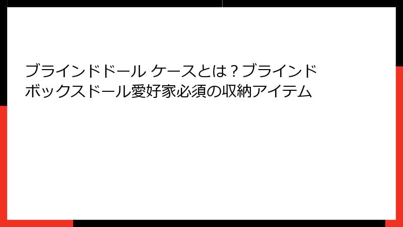 ブラインドドール ケースとは？ブラインドボックスドール愛好家必須の収納アイテム