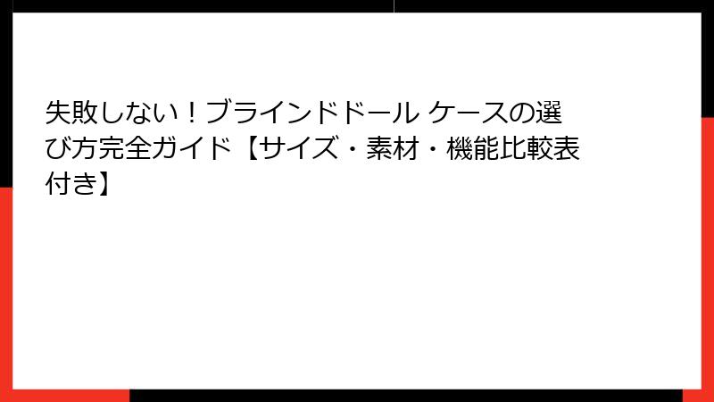 失敗しない！ブラインドドール ケースの選び方完全ガイド【サイズ・素材・機能比較表付き】
