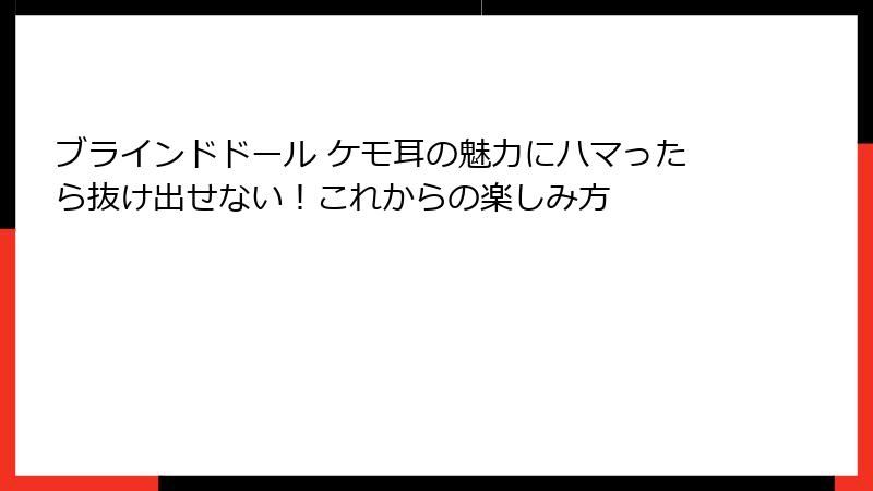 ブラインドドール ケモ耳の魅力にハマったら抜け出せない！これからの楽しみ方