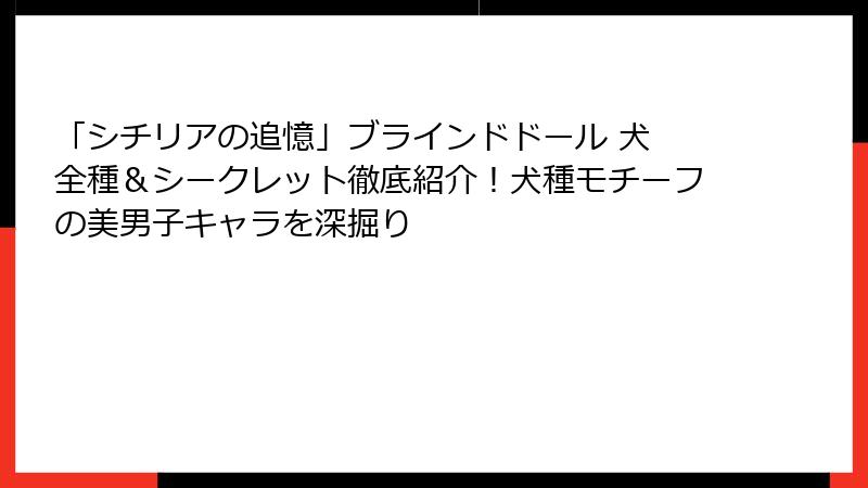 「シチリアの追憶」ブラインドドール 犬 全種＆シークレット徹底紹介！犬種モチーフの美男子キャラを深掘り