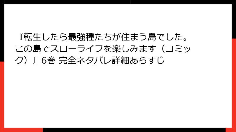 『転生したら最強種たちが住まう島でした。この島でスローライフを楽しみます（コミック）』6巻 完全ネタバレ詳細あらすじ