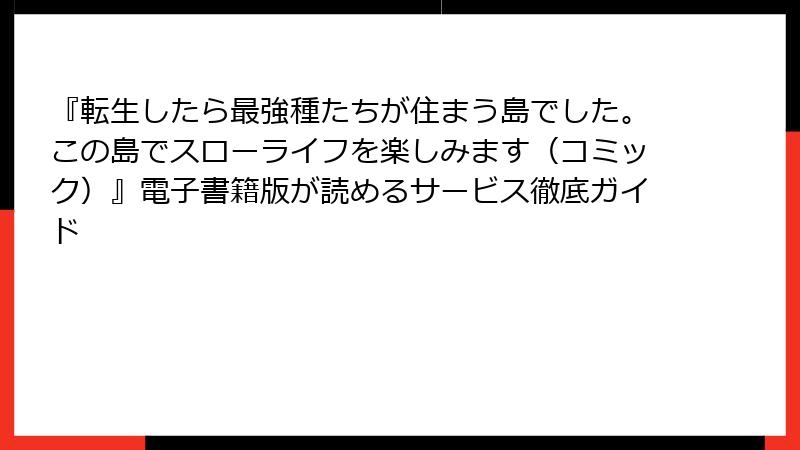 『転生したら最強種たちが住まう島でした。この島でスローライフを楽しみます（コミック）』電子書籍版が読めるサービス徹底ガイド