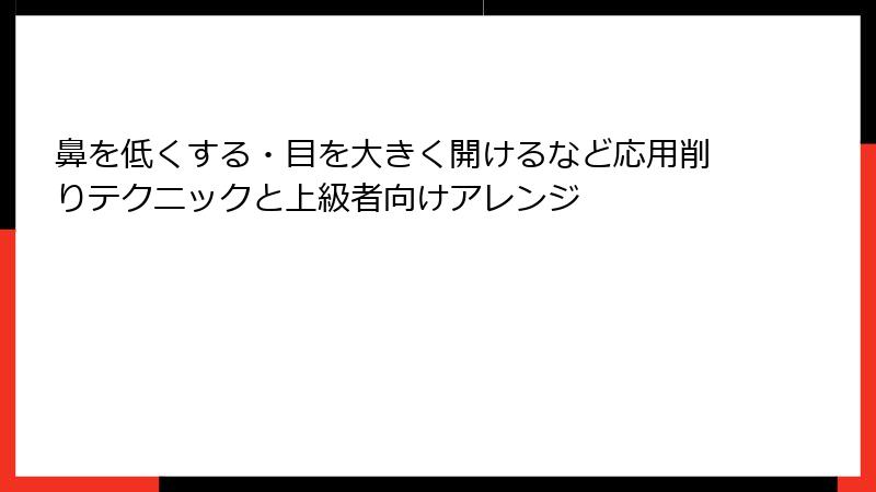 鼻を低くする・目を大きく開けるなど応用削りテクニックと上級者向けアレンジ