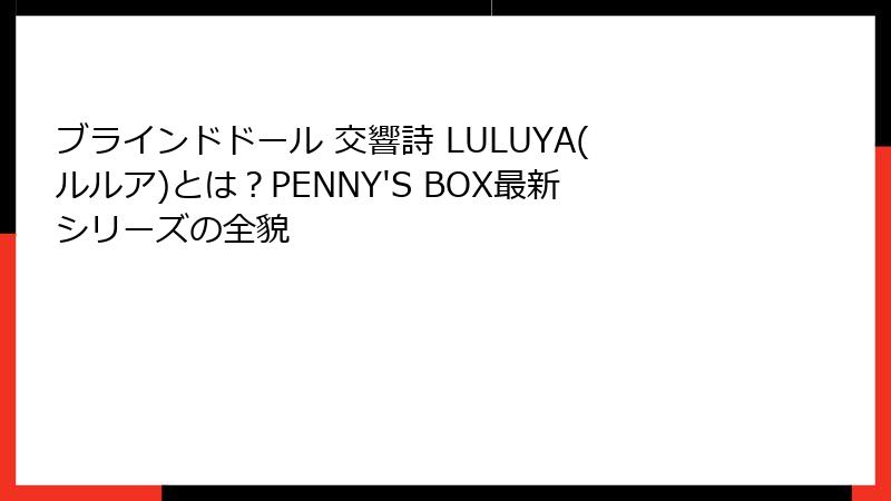 ブラインドドール 交響詩 LULUYA(ルルア)とは？PENNY'S BOX最新シリーズの全貌