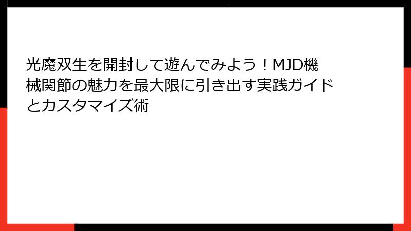 光魔双生を開封して遊んでみよう!MJD機械関節の魅力を最大限に引き出す実践ガイドとカスタマイズ術