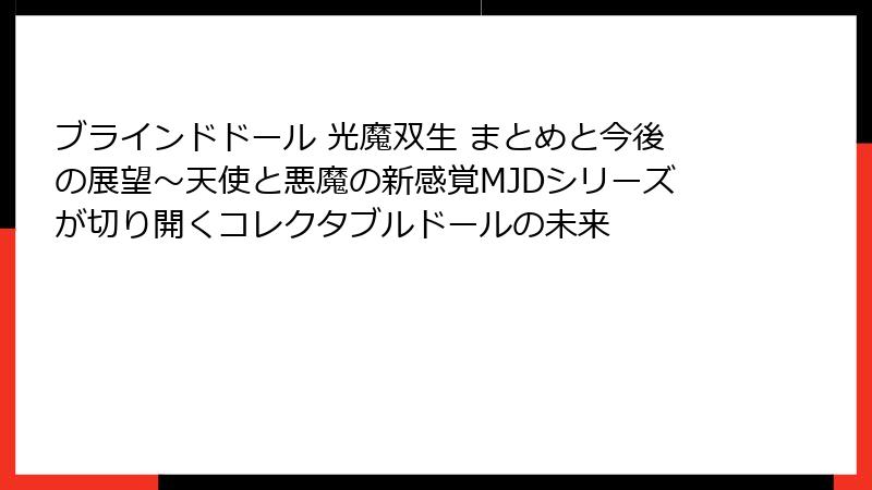 ブラインドドール 光魔双生 まとめと今後の展望~天使と悪魔の新感覚MJDシリーズが切り開くコレクタブルドールの未来