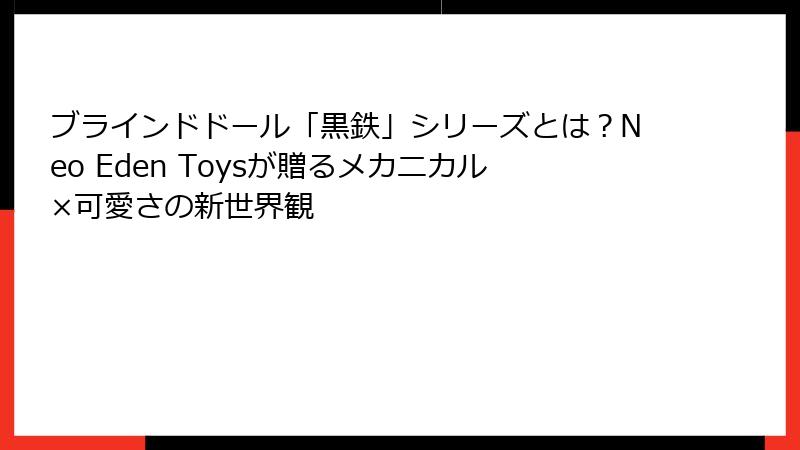 ブラインドドール「黒鉄」シリーズとは？Neo Eden Toysが贈るメカニカル×可愛さの新世界観