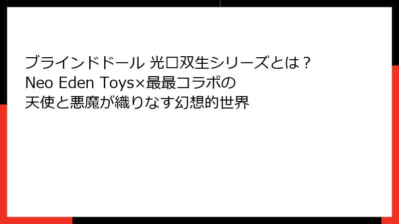 ブラインドドール 光魇双生シリーズとは？Neo Eden Toys×最最コラボの天使と悪魔が織りなす幻想的世界
