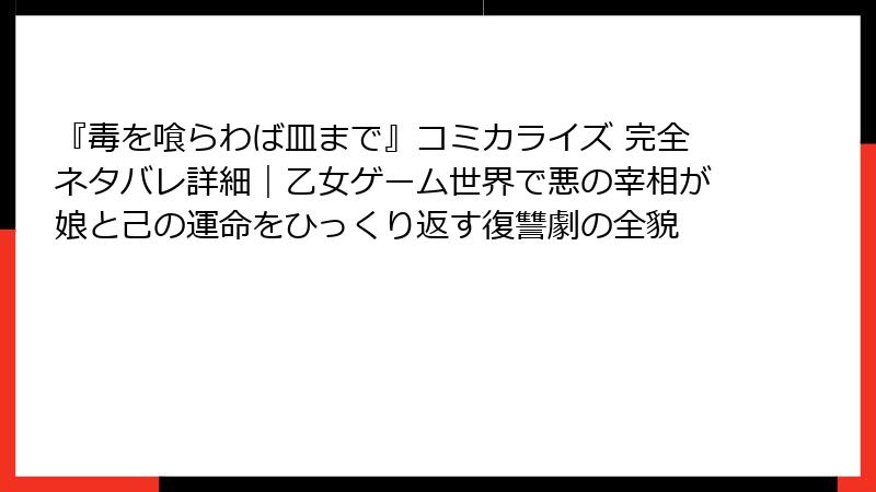 『毒を喰らわば皿まで』コミカライズ 完全ネタバレ詳細|乙女ゲーム世界で悪の宰相が娘と己の運命をひっくり返す復讐劇の全貌