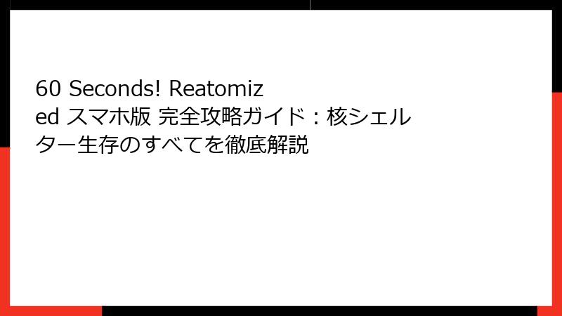 60 Seconds! Reatomized スマホ版 完全攻略ガイド:核シェルター生存のすべてを徹底解説