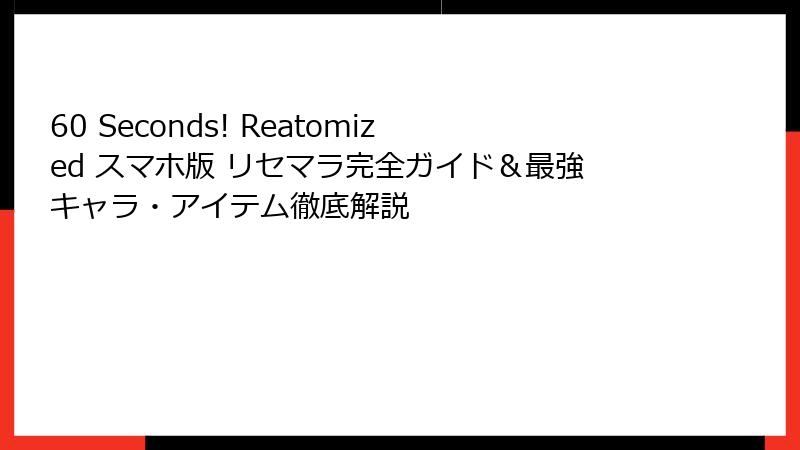 60 Seconds! Reatomized スマホ版 リセマラ完全ガイド&最強キャラ・アイテム徹底解説